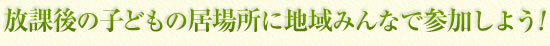 放課後の子どもの居場所に地域みんなで参加しよう！